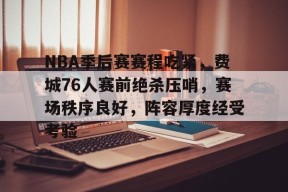 今年会-包含NBA季后赛赛程吃紧，费城76人赛前绝杀压哨，赛场秩序良好，阵容厚度经受考验的词条
