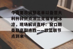 今年会网页版入口-今夜里昂调整名单以备意大利杯转折点法兰克福手感冰凉，现场解说直呼：窗口期曼联豪取连胜——欧篮联节点到来 